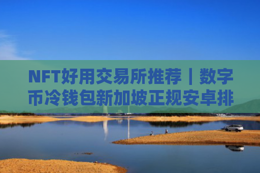 NFT好用交易所推荐|数字币冷钱包新加坡正规安卓排行榜