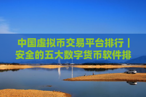 中国虚拟币交易平台排行|安全的五大数字货币软件排名盘点
