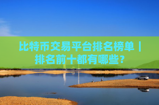 比特币交易平台排名榜单｜排名前十都有哪些？