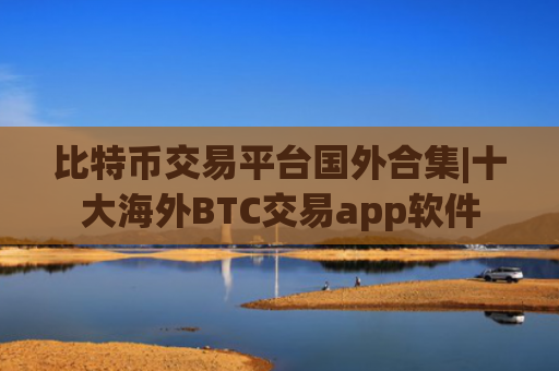 比特币交易平台国外合集|十大海外BTC交易app软件