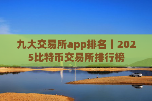 九大交易所app排名｜2025比特币交易所排行榜