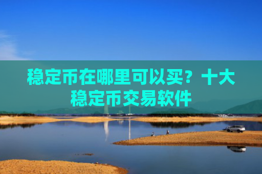 稳定币在哪里可以买?十大稳定币交易软件