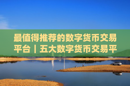 最值得推荐的数字货币交易平台|五大数字货币交易平台app下载