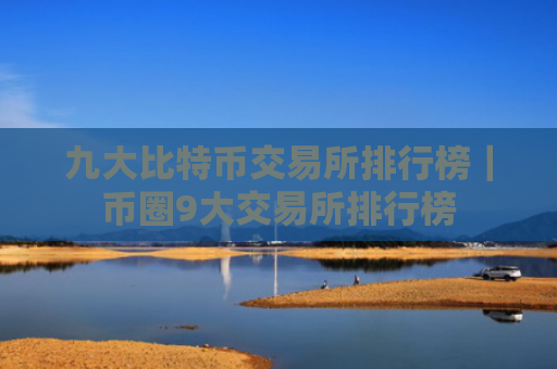 九大比特币交易所排行榜|币圈9大交易所排行榜