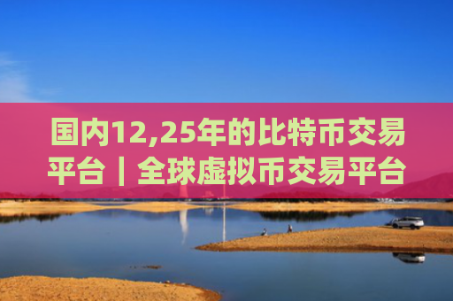 国内12,25年的比特币交易平台｜全球虚拟币交易平台app排行10
