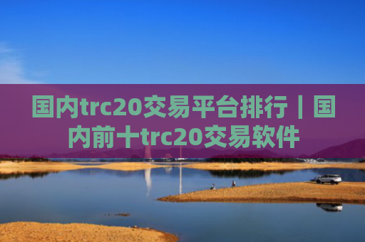 国内trc20交易平台排行｜国内前十trc20交易软件