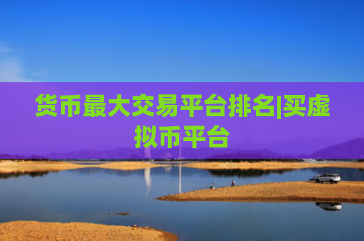货币最大交易平台排名|买虚拟币平台