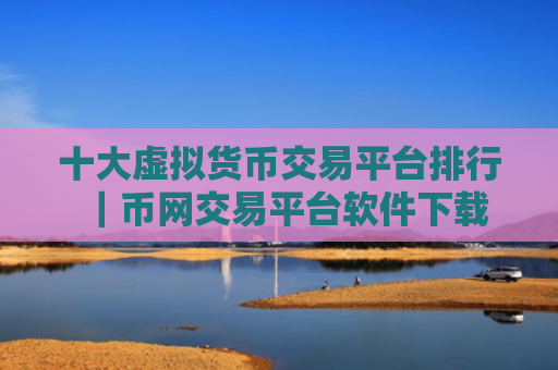 十大虚拟货币交易平台排行｜币网交易平台软件下载