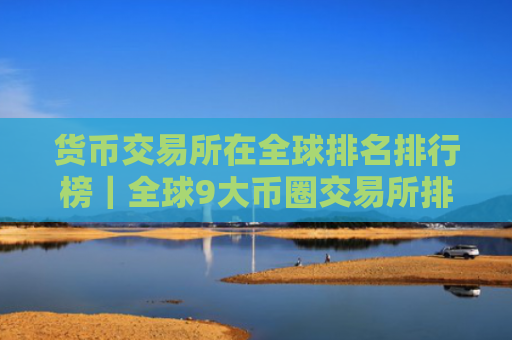 货币交易所在全球排名排行榜|全球9大币圈交易所排名2025