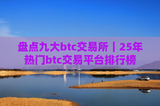 盘点九大btc交易所|25年热门btc交易平台排行榜