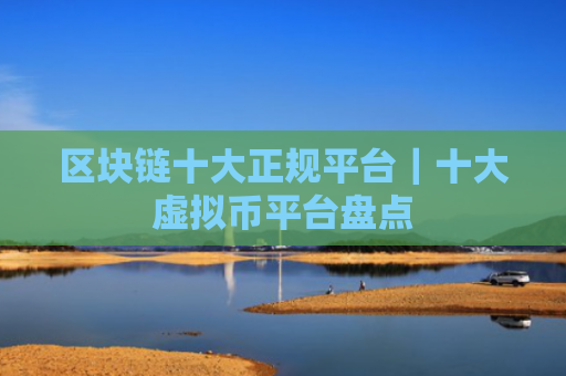 区块链十大正规平台|十大虚拟币平台盘点