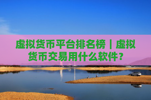 虚拟货币平台排名榜|虚拟货币交易用什么软件?