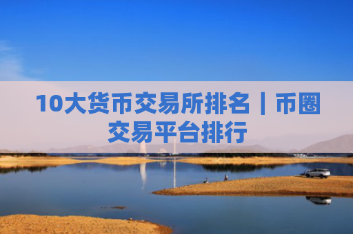10大货币交易所排名|币圈交易平台排行