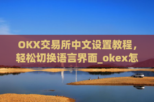OKX交易所中文设置教程，轻松切换语言界面_okex怎么设置中文