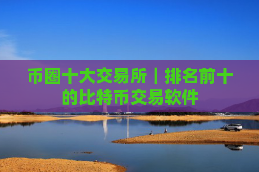 币圈十大交易所|排名前十的比特币交易软件