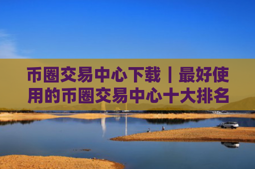 币圈交易中心下载|最好使用的币圈交易中心十大排名
