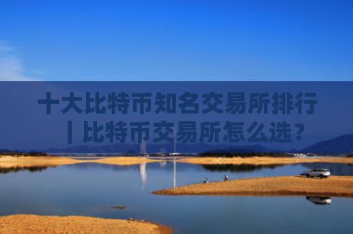 十大比特币知名交易所排行|比特币交易所怎么选?