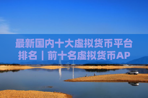 最新国内十大虚拟货币平台排名|前十名虚拟货币APP排行|最好的