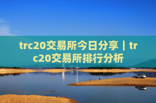 trc20交易所今日分享|trc20交易所排行分析