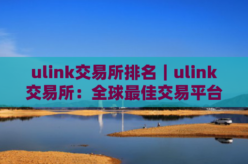 ulink交易所排名|ulink交易所:全球最佳交易平台