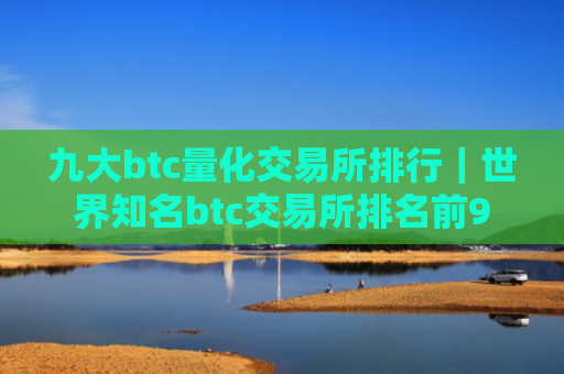 九大btc量化交易所排行|世界知名btc交易所排名前9