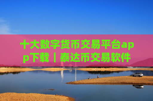 十大数字货币交易平台app下载|泰达币交易软件