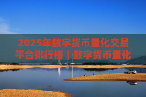 2025年数字货币量化交易平台排行榜|数字货币量化交易平台推荐