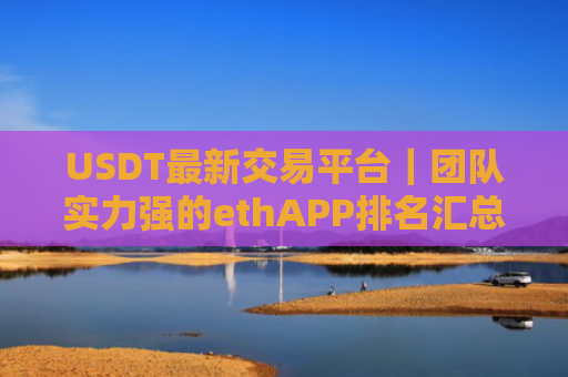 USDT最新交易平台|团队实力强的ethAPP排名汇总