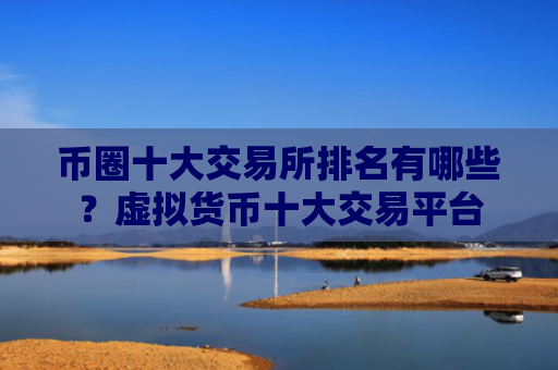 币圈十大交易所排名有哪些？虚拟货币十大交易平台