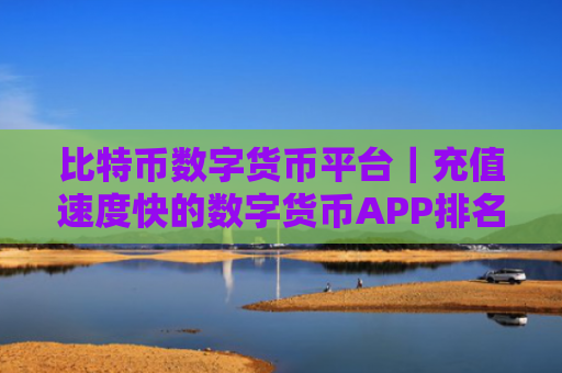 比特币数字货币平台｜充值速度快的数字货币APP排名合集