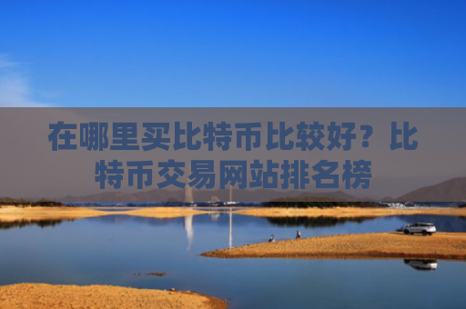 在哪里买比特币比较好?比特币交易网站排名榜
