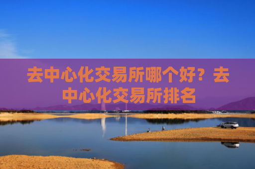 去中心化交易所哪个好?去中心化交易所排名