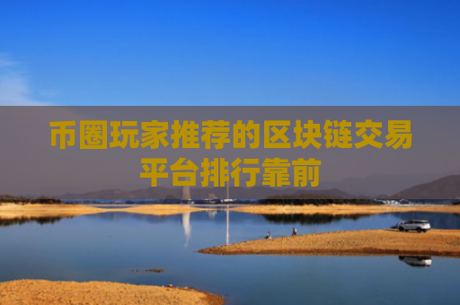 币圈玩家推荐的区块链交易平台排行靠前