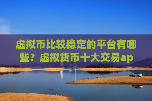 虚拟币比较稳定的平台有哪些?虚拟货币十大交易app