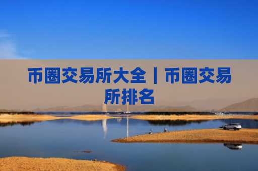 币圈交易所大全｜币圈交易所排名