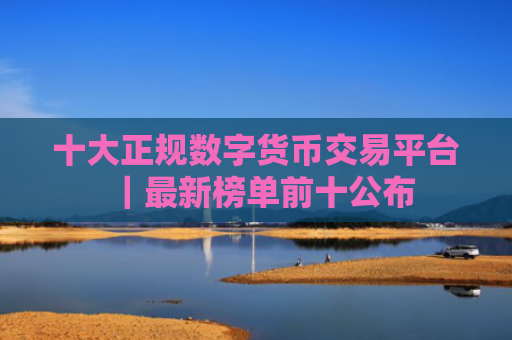 十大正规数字货币交易平台|最新榜单前十公布