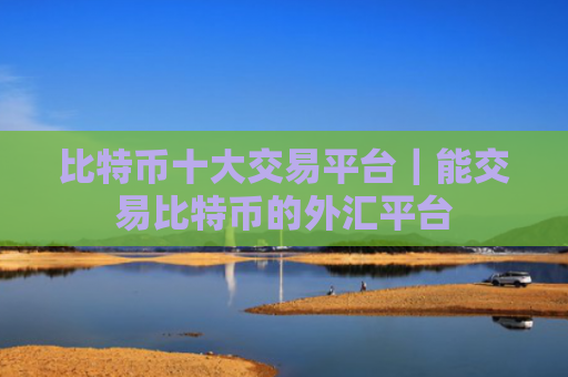 比特币十大交易平台|能交易比特币的外汇平台