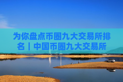 为你盘点币圈九大交易所排名|中国币圈九大交易所