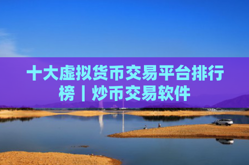 十大虚拟货币交易平台排行榜|炒币交易软件