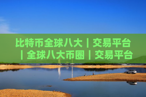 比特币全球八大｜交易平台｜全球八大币圈｜交易平台排名2025