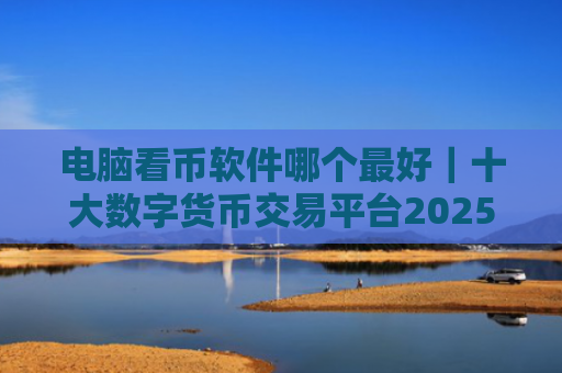 电脑看币软件哪个最好|十大数字货币交易平台2025