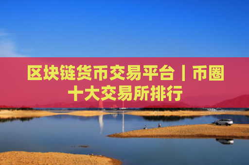 区块链货币交易平台｜币圈十大交易所排行