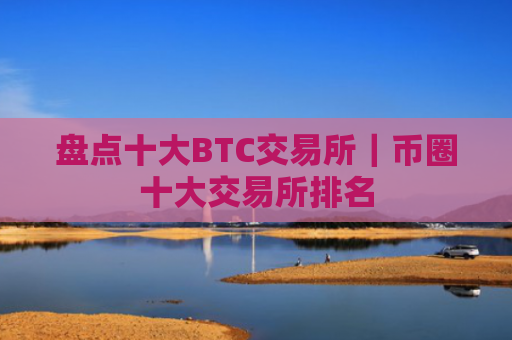 盘点十大BTC交易所｜币圈十大交易所排名