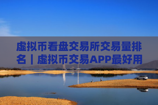 虚拟币看盘交易所交易量排名｜虚拟币交易APP最好用用户量排名