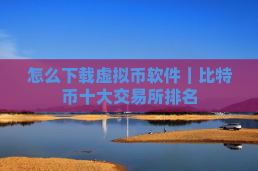 怎么下载虚拟币软件|比特币十大交易所排名