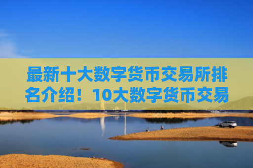 最新十大数字货币交易所排名介绍!10大数字货币交易所