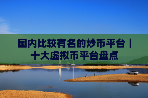 国内比较有名的炒币平台|十大虚拟币平台盘点