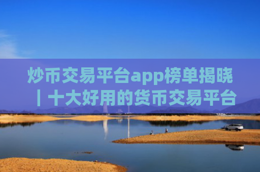 炒币交易平台app榜单揭晓|十大好用的货币交易平台名单