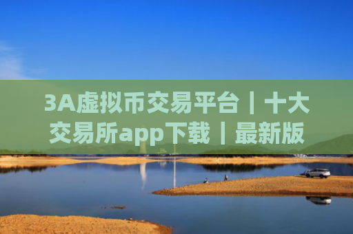 3A虚拟币交易平台｜十大交易所app下载｜最新版