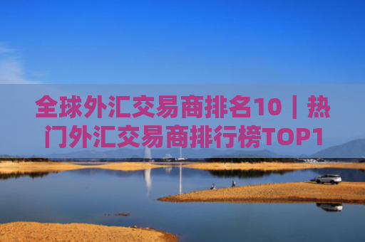 全球外汇交易商排名10｜热门外汇交易商排行榜TOP10